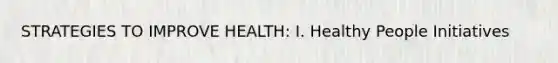 STRATEGIES TO IMPROVE HEALTH: I. Healthy People Initiatives