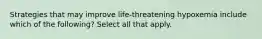 Strategies that may improve life-threatening hypoxemia include which of the following? Select all that apply.