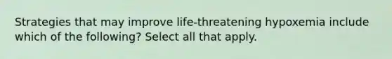 Strategies that may improve life-threatening hypoxemia include which of the following? Select all that apply.