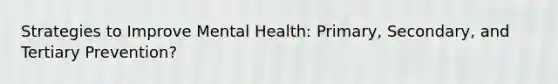 Strategies to Improve Mental Health: Primary, Secondary, and Tertiary Prevention?