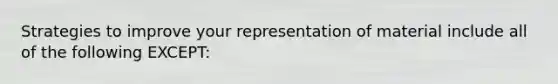 Strategies to improve your representation of material include all of the following EXCEPT: