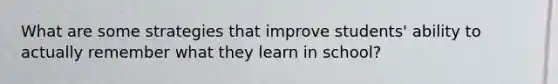 What are some strategies that improve students' ability to actually remember what they learn in school?