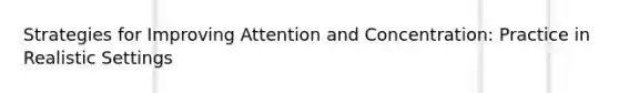 Strategies for Improving Attention and Concentration: Practice in Realistic Settings