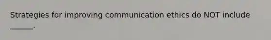 Strategies for improving communication ethics do NOT include ______.