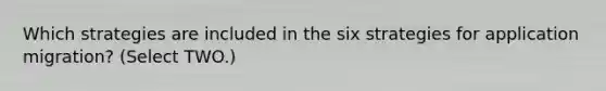 Which strategies are included in the six strategies for application migration? (Select TWO.)