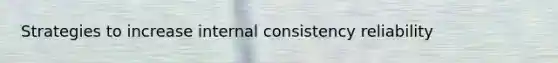 Strategies to increase internal consistency reliability