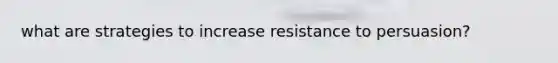 what are strategies to increase resistance to persuasion?