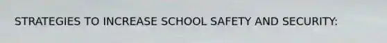 STRATEGIES TO INCREASE SCHOOL SAFETY AND SECURITY: