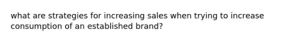 what are strategies for increasing sales when trying to increase consumption of an established brand?