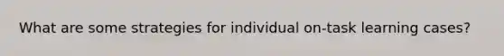 What are some strategies for individual on-task learning cases?