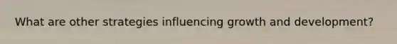 What are other strategies influencing <a href='https://www.questionai.com/knowledge/kde2iCObwW-growth-and-development' class='anchor-knowledge'>growth and development</a>?