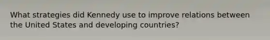 What strategies did Kennedy use to improve relations between the United States and <a href='https://www.questionai.com/knowledge/kfOLeLdkKh-developing-countries' class='anchor-knowledge'>developing countries</a>?