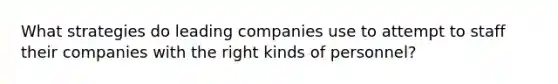 What strategies do leading companies use to attempt to staff their companies with the right kinds of personnel?