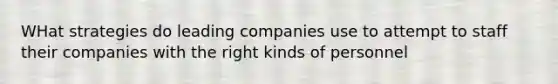 WHat strategies do leading companies use to attempt to staff their companies with the right kinds of personnel