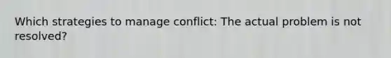 Which strategies to manage conflict: The actual problem is not resolved?