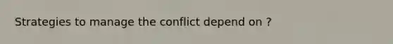 Strategies to manage the conflict depend on ?