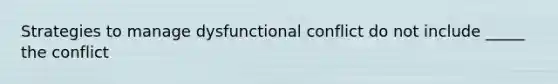 Strategies to manage dysfunctional conflict do not include _____ the conflict