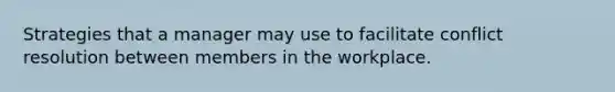Strategies that a manager may use to facilitate conflict resolution between members in the workplace.