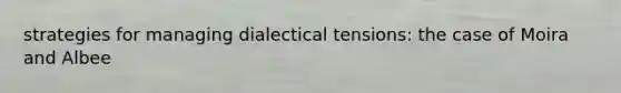 strategies for managing dialectical tensions: the case of Moira and Albee