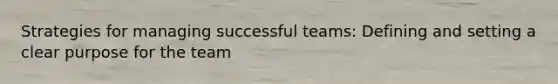 Strategies for managing successful teams: Defining and setting a clear purpose for the team
