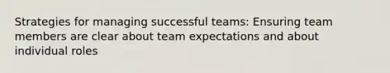 Strategies for managing successful teams: Ensuring team members are clear about team expectations and about individual roles