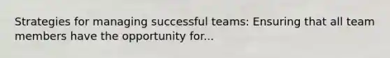 Strategies for managing successful teams: Ensuring that all team members have the opportunity for...