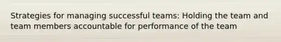 Strategies for managing successful teams: Holding the team and team members accountable for performance of the team