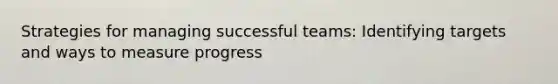 Strategies for managing successful teams: Identifying targets and ways to measure progress