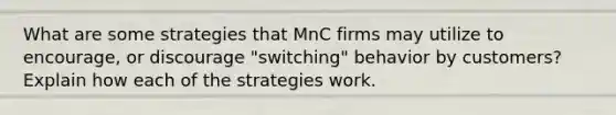 What are some strategies that MnC firms may utilize to encourage, or discourage "switching" behavior by customers? Explain how each of the strategies work.