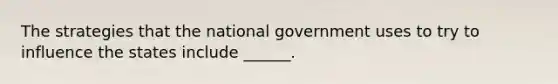 The strategies that the national government uses to try to influence the states include ______.