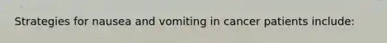 Strategies for nausea and vomiting in cancer patients include: