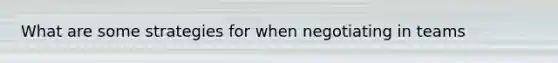 What are some strategies for when negotiating in teams
