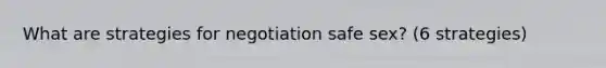 What are strategies for negotiation safe sex? (6 strategies)