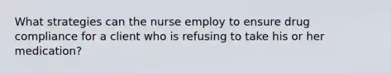 What strategies can the nurse employ to ensure drug compliance for a client who is refusing to take his or her medication?