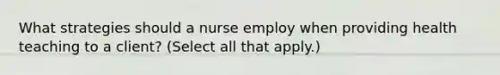 What strategies should a nurse employ when providing health teaching to a client? (Select all that apply.)