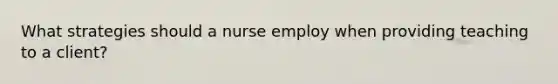 What strategies should a nurse employ when providing teaching to a client?