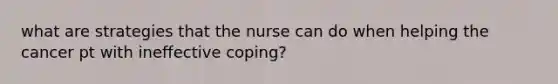 what are strategies that the nurse can do when helping the cancer pt with ineffective coping?