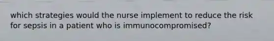 which strategies would the nurse implement to reduce the risk for sepsis in a patient who is immunocompromised?