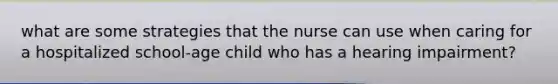 what are some strategies that the nurse can use when caring for a hospitalized school-age child who has a hearing impairment?