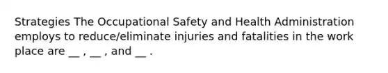 Strategies The Occupational Safety and Health Administration employs to reduce/eliminate injuries and fatalities in the work place are __ , __ , and __ .