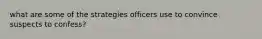 what are some of the strategies officers use to convince suspects to confess?