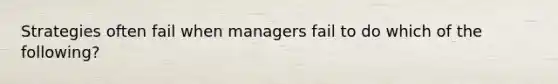 Strategies often fail when managers fail to do which of the following?