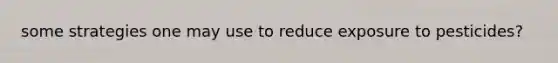 some strategies one may use to reduce exposure to pesticides?