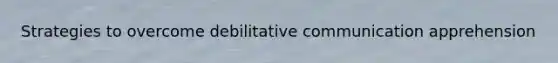 Strategies to overcome debilitative communication apprehension