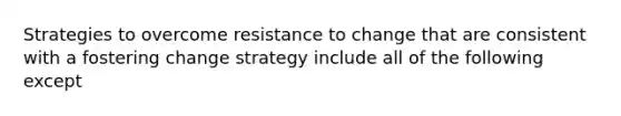 Strategies to overcome resistance to change that are consistent with a fostering change strategy include all of the following except