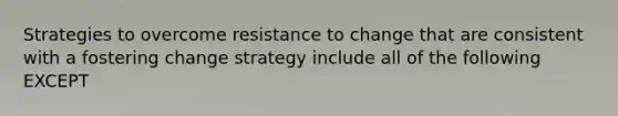 Strategies to overcome resistance to change that are consistent with a fostering change strategy include all of the following EXCEPT