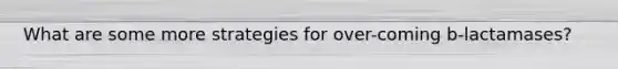 What are some more strategies for over-coming b-lactamases?