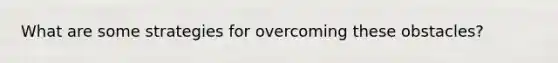 What are some strategies for overcoming these obstacles?