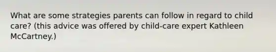 What are some strategies parents can follow in regard to child care? (this advice was offered by child-care expert Kathleen McCartney.)