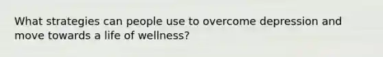 What strategies can people use to overcome depression and move towards a life of wellness?